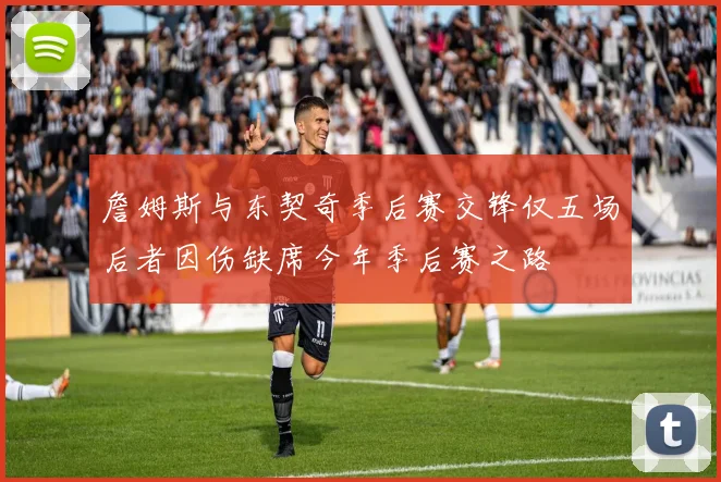 詹姆斯与东契奇季后赛交锋仅五场后者因伤缺席今年季后赛之路